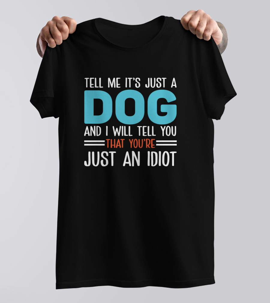 Tell Me It’s Just A Dog And I Will Tell You That You’re Just An Idiot T-Shirt