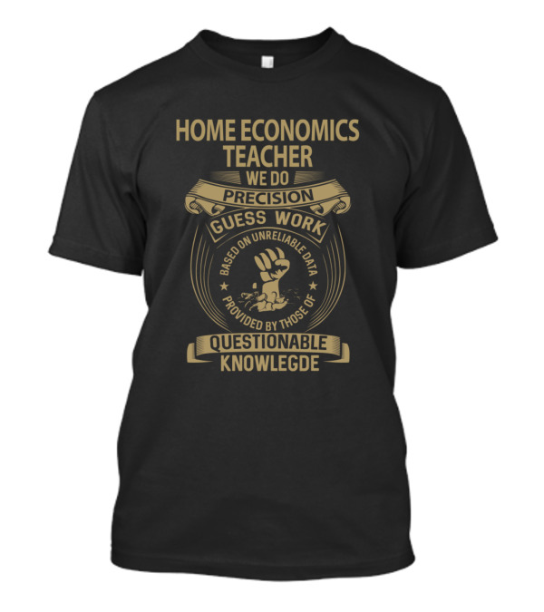 Home Economics Teacher We Do Precision Guess Work Based On Unreliable Data Provided By Those Of Questionable Knowledge T-Shirt