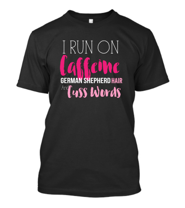 I Run On Caffeine And German Shepherd Hair And Cuss Words T-Shirt