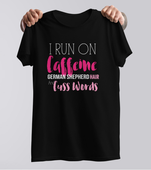 I Run On Caffeine And German Shepherd Hair And Cuss Words T-Shirt