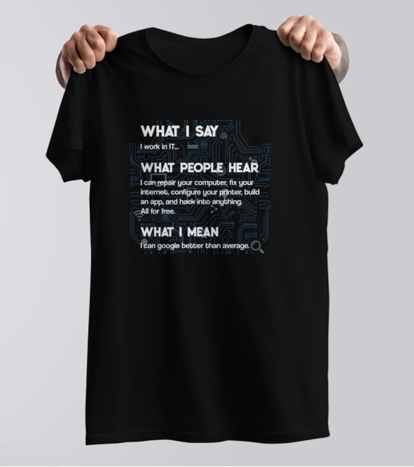 What I Say I Work In IT What People Hear What I Mean I Can Google Better Than Average T-Shirt