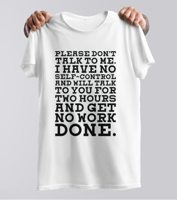 Please Don't Talk To Me I Have No Self-Control And Will Talk To You For Two Hours And Get No Work Done T-Shirt