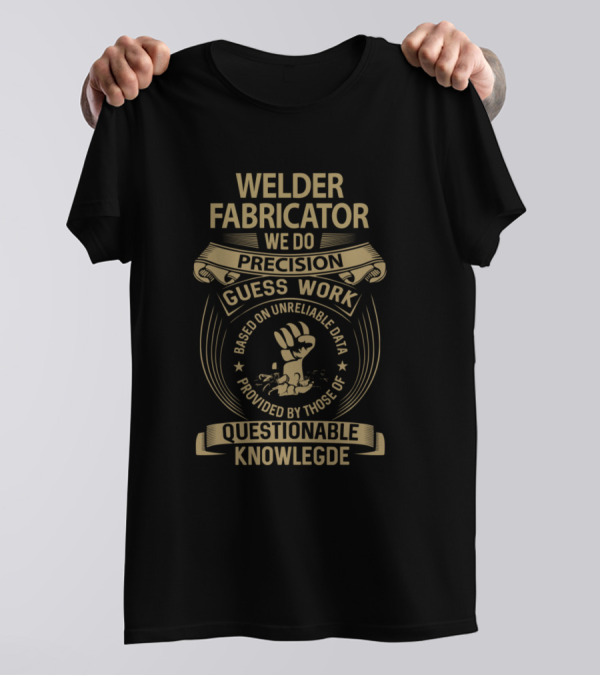 Welder Fabricator We Do Precision Guess Work Based On Unreliable Data Provided By Those Of Questionable Knowledge T-Shirt
