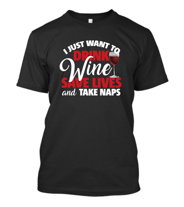 I Just Want To Drink Wine Save Lives And Take Naps T-Shirt