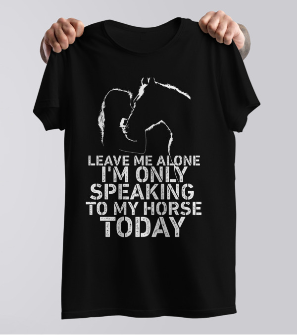 Leave Me Alone I'm Only Speaking To My Horse Today Girl Kisss Horse You Are My Happy Place T-Shirt