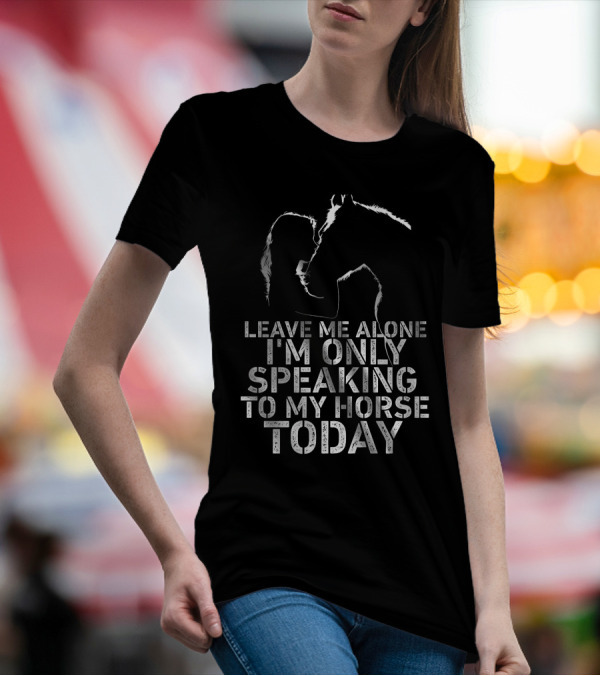 Leave Me Alone I'm Only Speaking To My Horse Today Girl Kisss Horse You Are My Happy Place T-Shirt