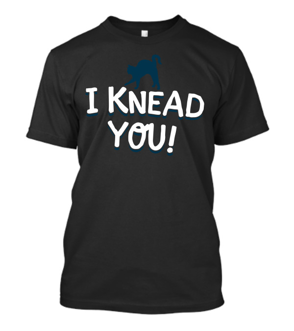 I KNEAD YOU Cat Pun Humor T-Shirt
