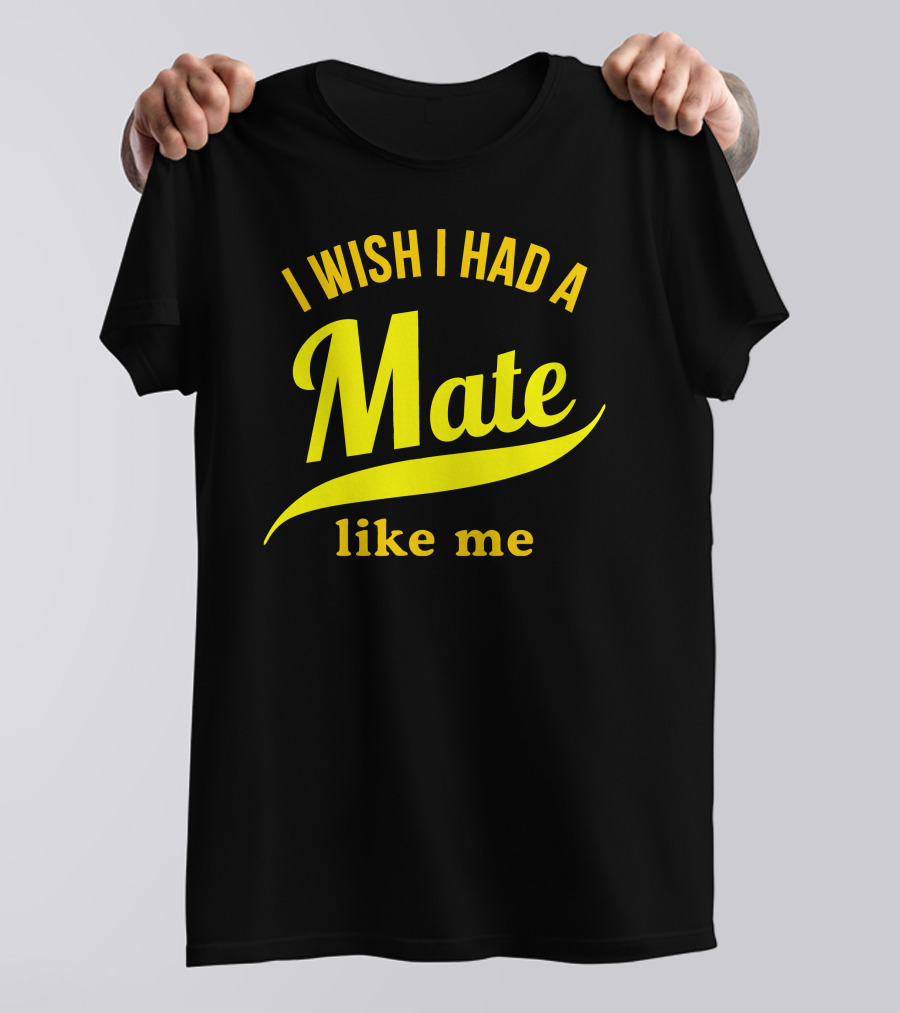 I Wish I Had A Mate Like Me T-Shirt