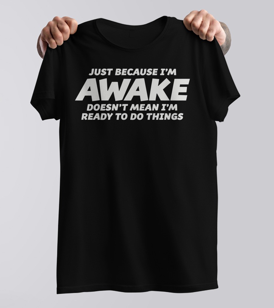 Just Because I'm Awake Doesn't Mean I'm Ready To Do Things T-Shirt