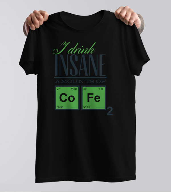 I Drink Insane Amounts Of Coffee Chemistry Elements Co Fe T-Shirt