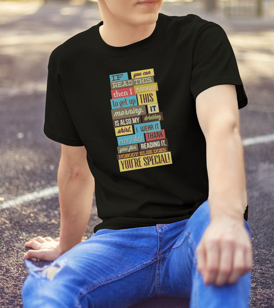 IF You Can Read This Then I Managed To Get Up This Morning. It Is Also My Drinking Shirt. I Wear It Every Day. Thank You For Reading It. Nobody Else Does. You're Special T-Shirt