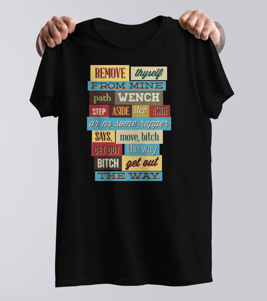 REMOVE THYSELF FROM MINE PATH WENCH STEP ASIDE OR AS SOME RAPPER SAYS MOVE BITCH GET OUT THE WAY T-Shirt