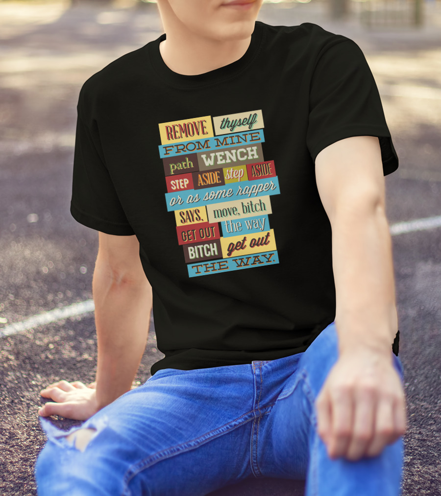 REMOVE THYSELF FROM MINE PATH WENCH STEP ASIDE OR AS SOME RAPPER SAYS MOVE BITCH GET OUT THE WAY T-Shirt