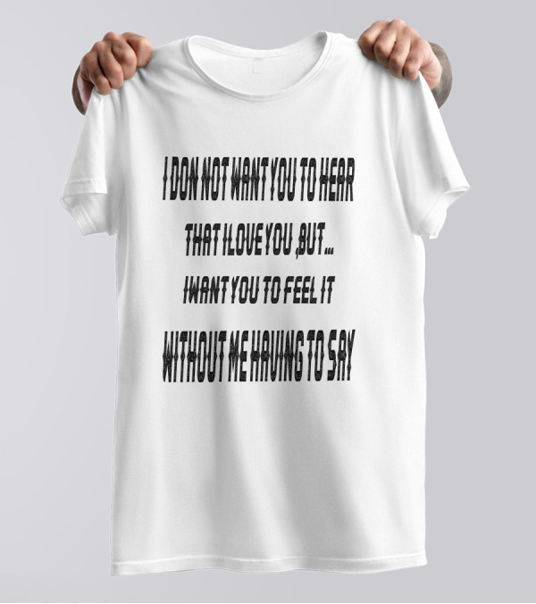 I Do Not Want You To Hear That I Love You But I Want You To Feel It Without Me Having To Say T-Shirt