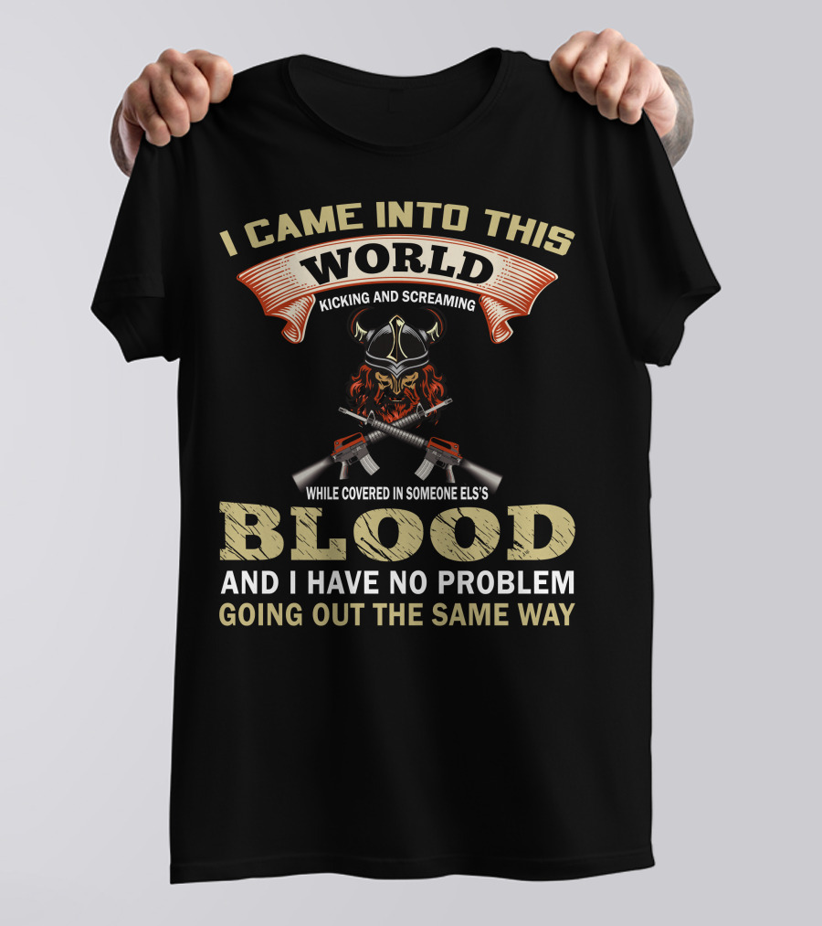 I Came Into This World Kicking And Screaming While Covered In Someone Else's Blood And I Have No Problem Going Out The Same Way Viking Helmet Guns T-Shirt