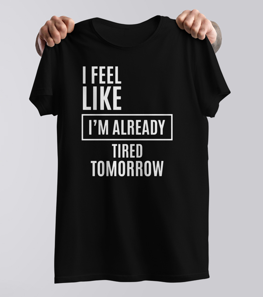 I Feel Like I'm Already Tired Tomorrow T-Shirt