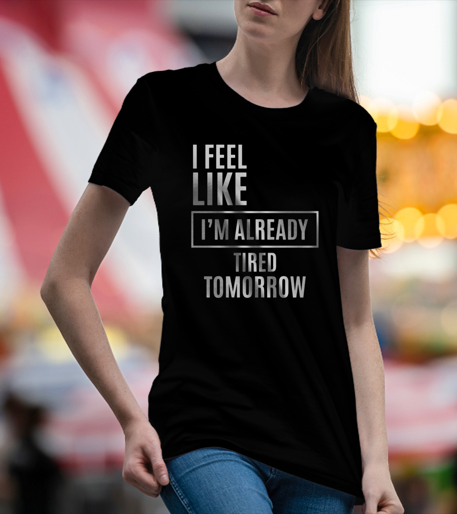 I Feel Like I'm Already Tired Tomorrow T-Shirt