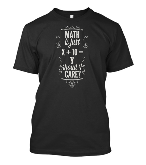 MATH Is Just X + 10 = Y Should I CARE? T-Shirt