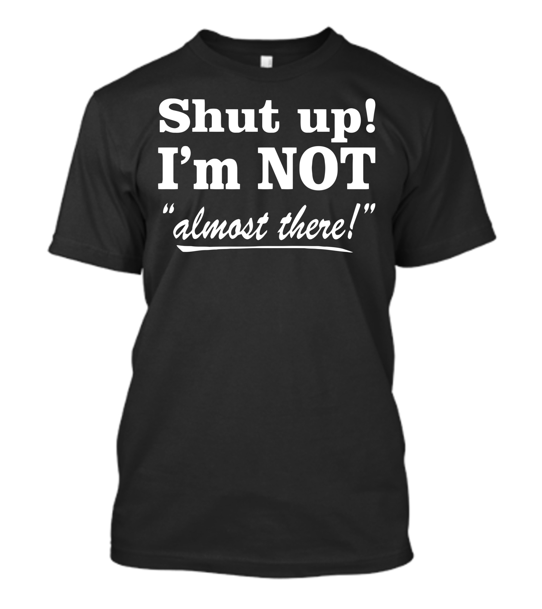 Shut Up I'm Not Almost There T-Shirt