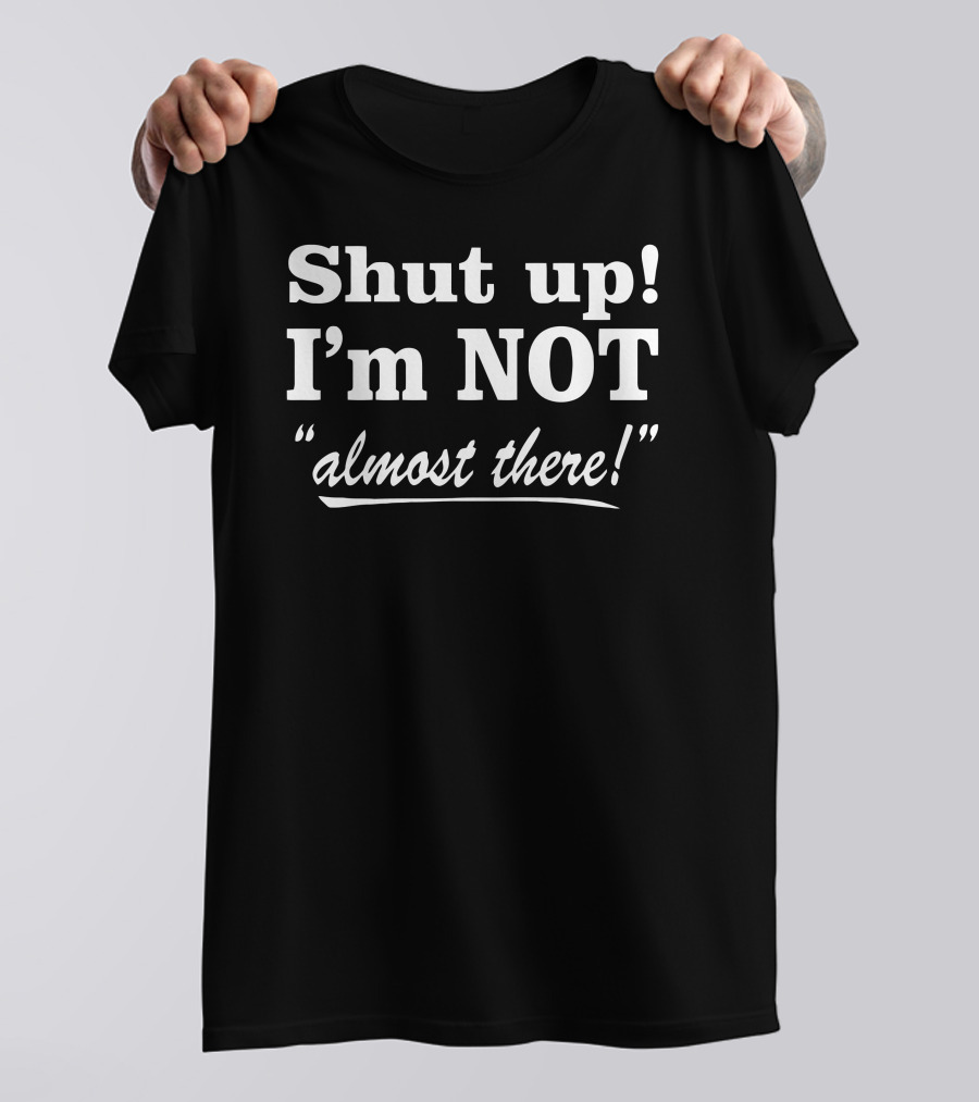 Shut Up I'm Not Almost There T-Shirt