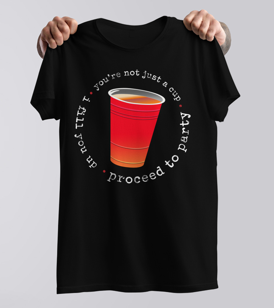 Proceed To Party I Fill You Up You're Not Just A Cup T-Shirt