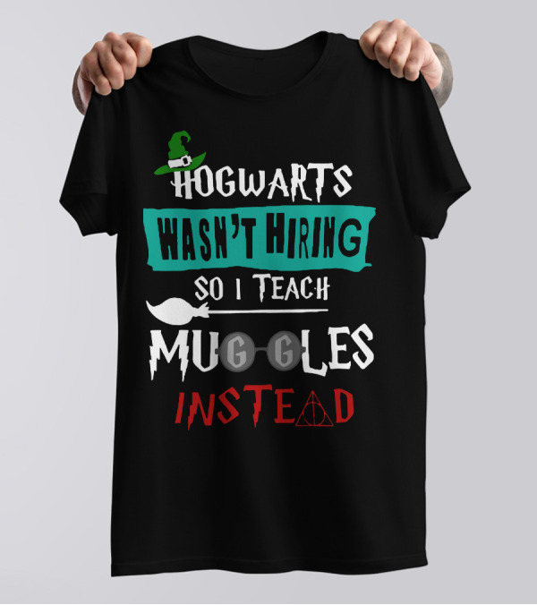 Hogwarts Wasn't Hiring So I Teach Muggles Instead T-Shirt