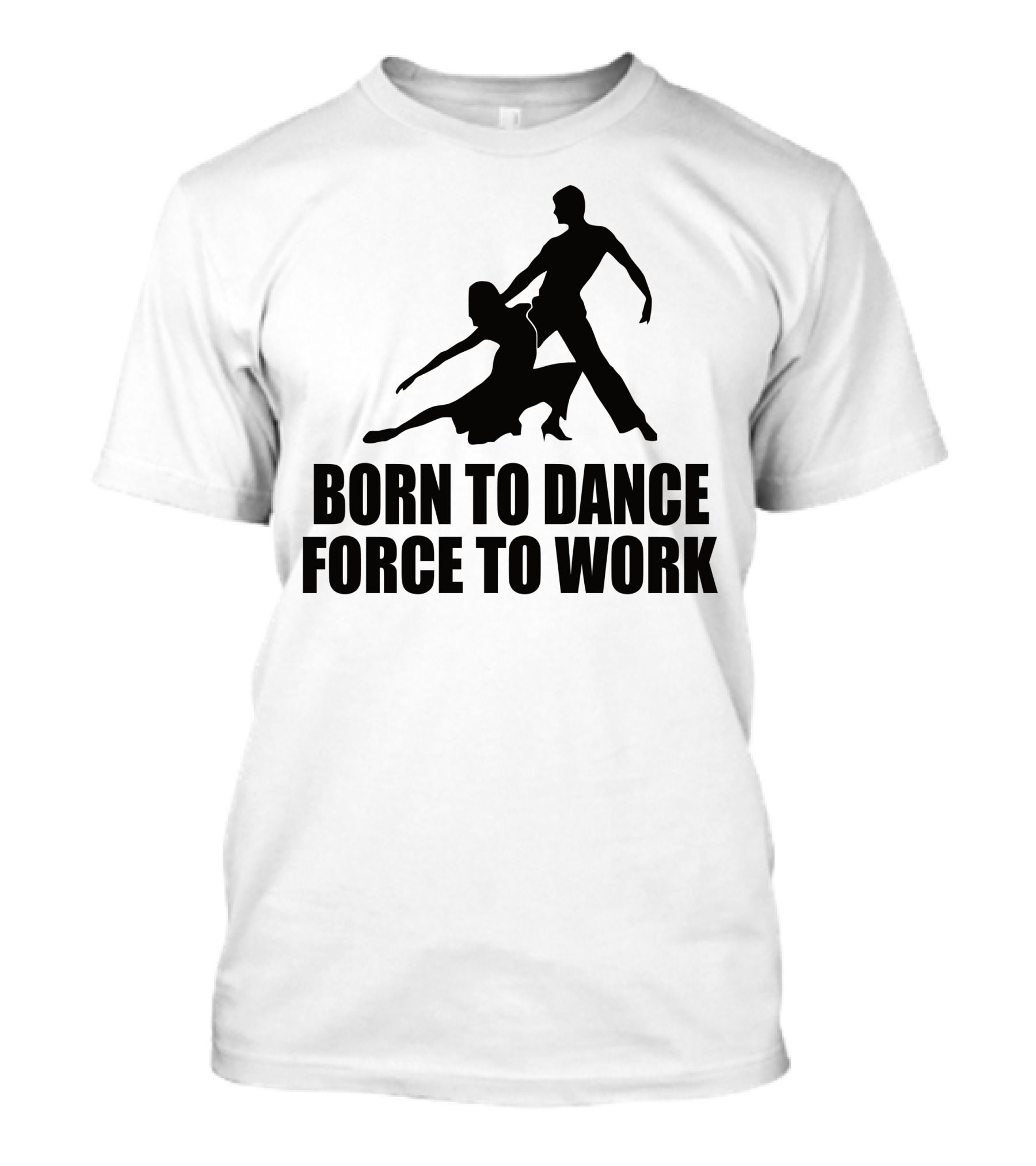 Born To Dance Force To Work Dance T-Shirt