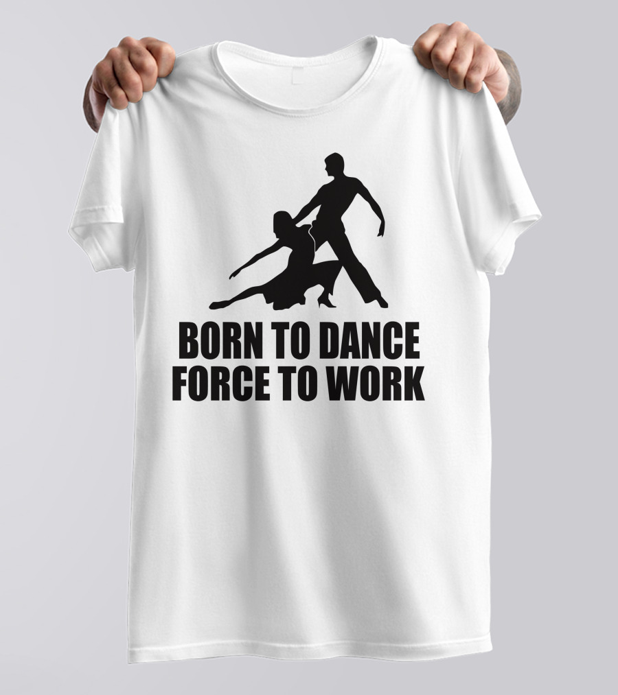 Born To Dance Force To Work Dance T-Shirt