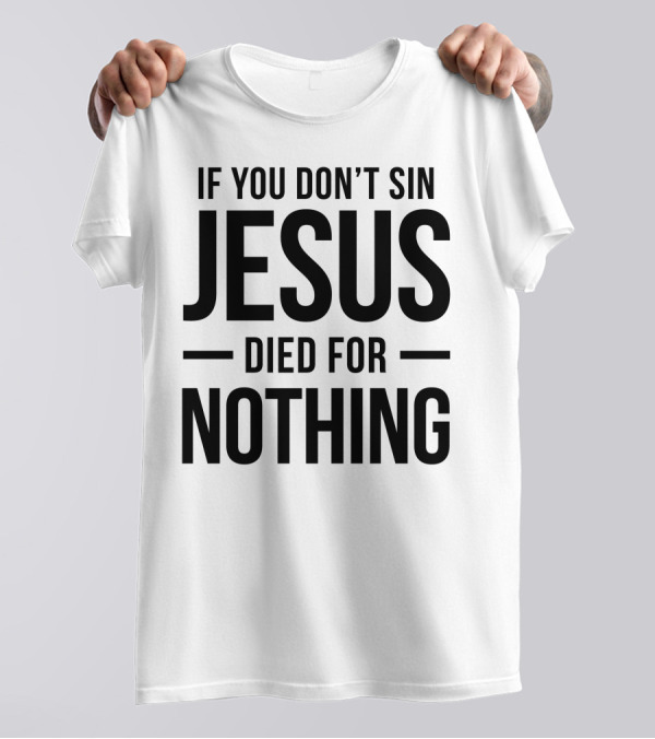 If You Don't Sin Jesus Died For Nothing T-Shirt