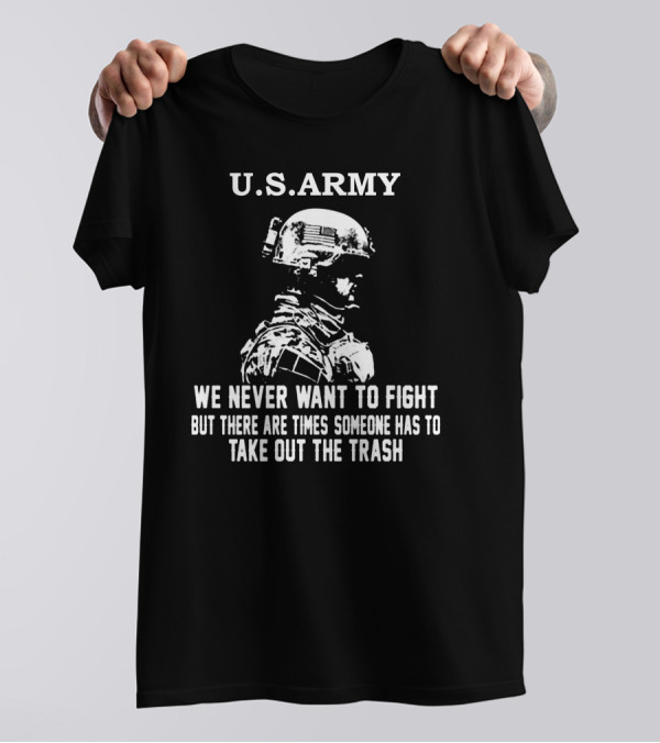 U.S. Army We Never Want To Fight But There Are Times Someone Has To Take Out The Trash T-Shirt