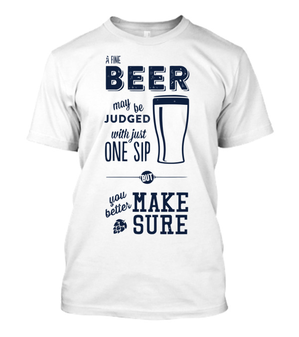 A Fine Beer May Be Judged With Just One Sip But You Better Make Sure T-Shirt