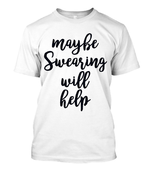 Maybe Swearing Will Help Maybe Swearing Will Help T-Shirt