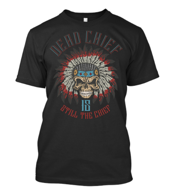Dead Chief Skull Is Still The Chief T-Shirt