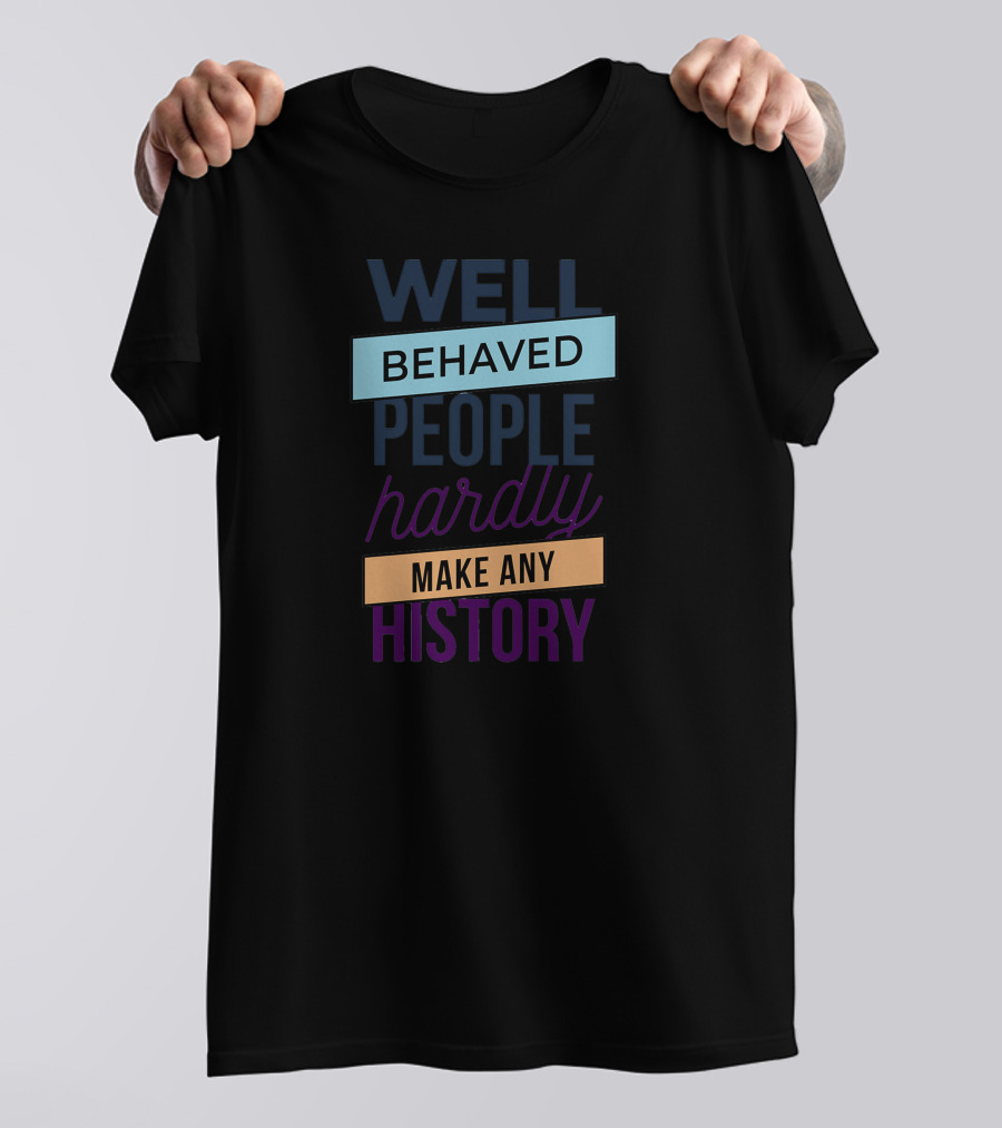 WELL BEHAVED PEOPLE HARDLY MAKE ANY HISTORY T-Shirt
