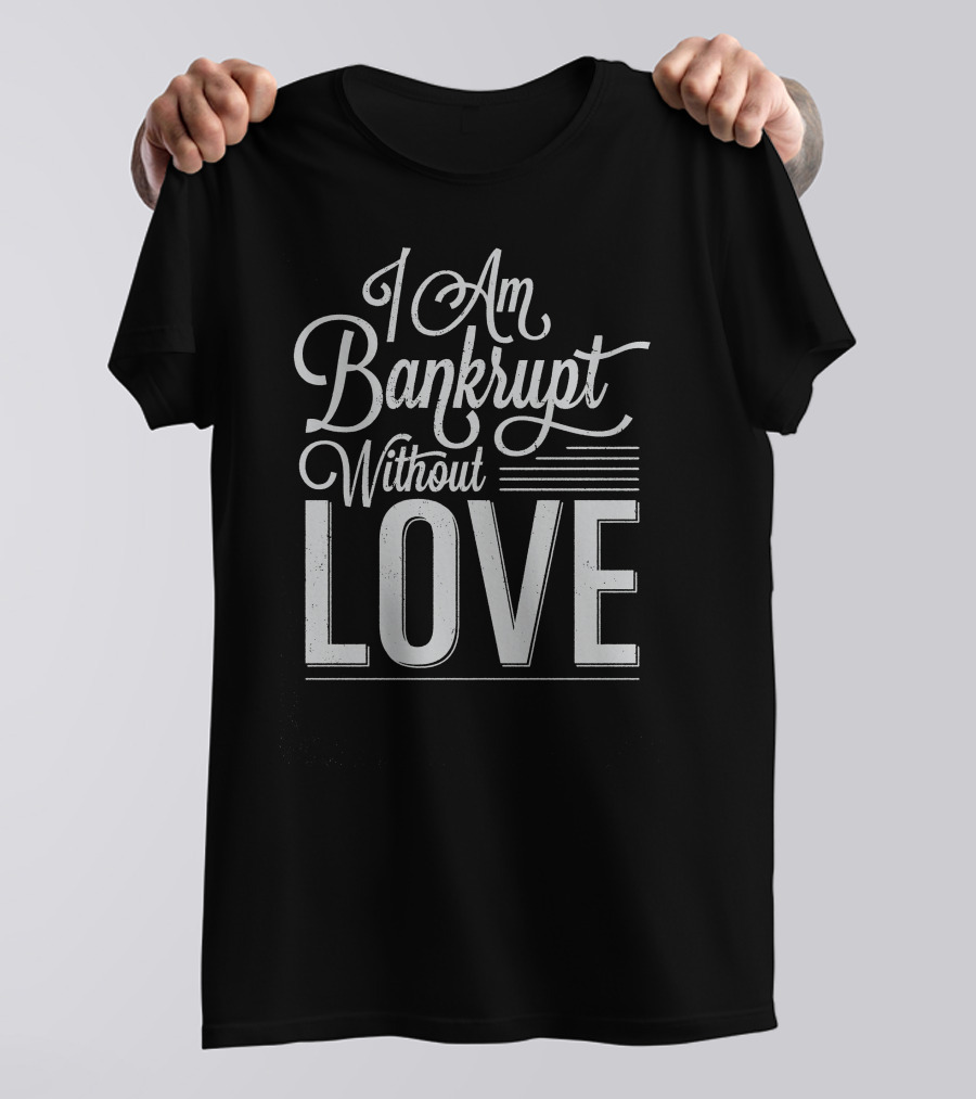 I Am Bankrupt Without Love Romantic Typography T-Shirt