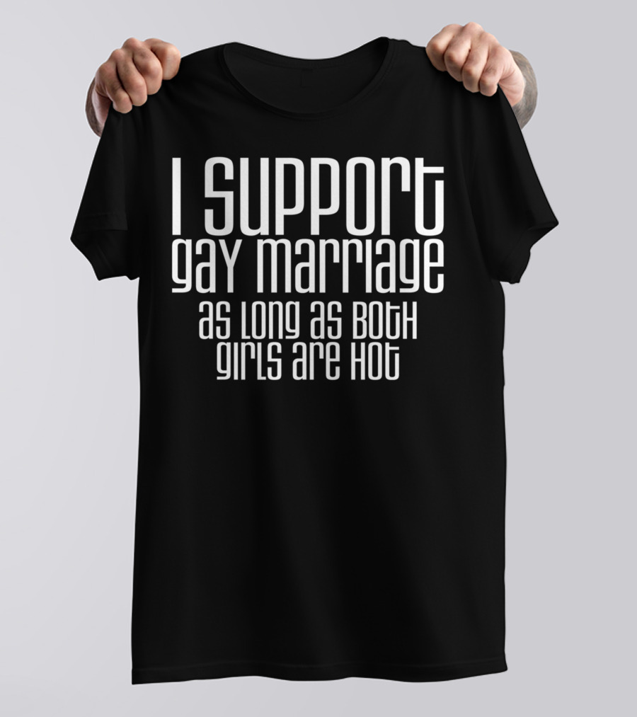 I Support Gay Marriage As Long As Both Girls Are Hot Shirt Speech T-Shirt