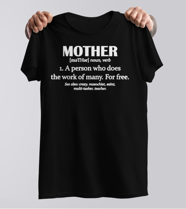 MOTHER Defined MaTHər Noun Verb A Person Who Does The Work Of Many For Free See Also Crazy Masochist Saint Multi-Tasker Teacher T-Shirt