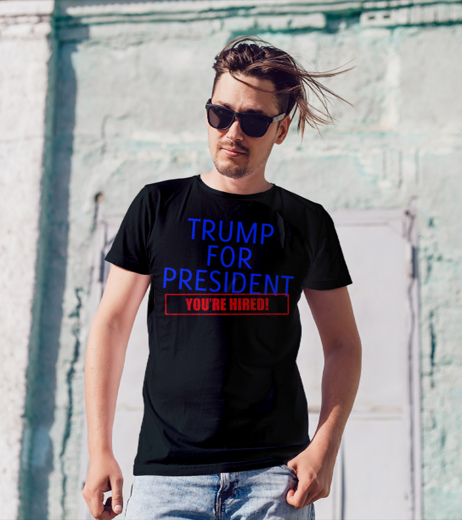 TRUMP FOR PRESIDENT YOU'RE HIRED T-Shirt