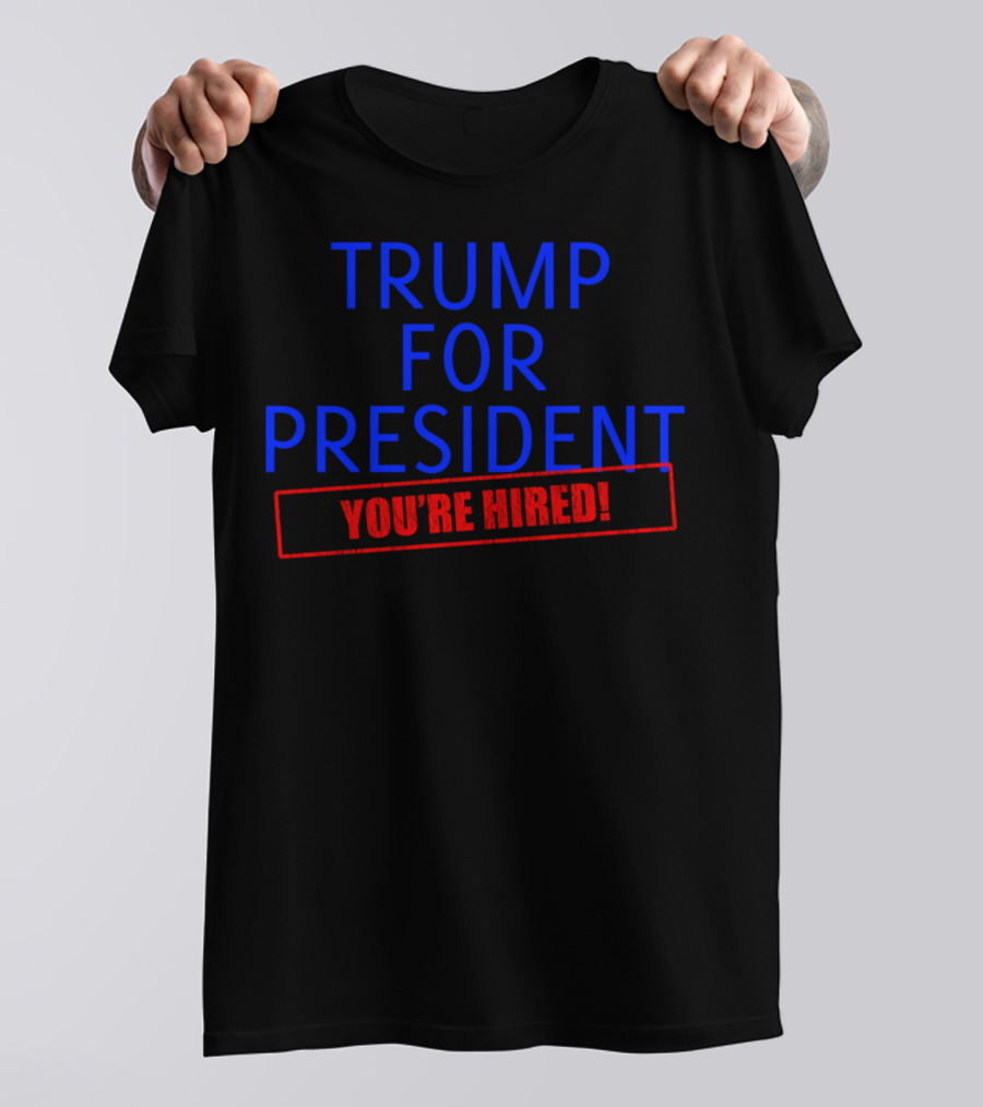 TRUMP FOR PRESIDENT YOU'RE HIRED T-Shirt