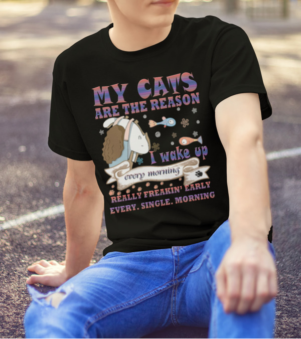 My Cats Are The Reason I Wake Up Really Freakin' Early Every Single Morning T-Shirt
