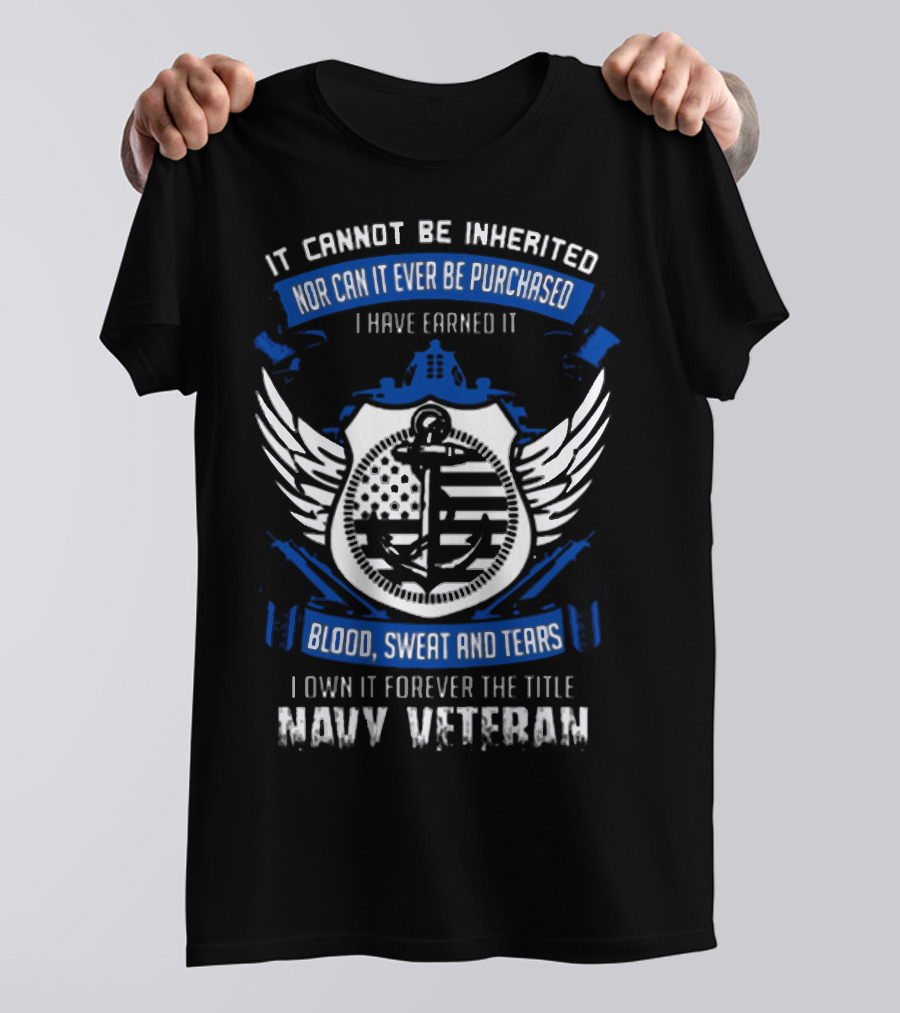 IT CANNOT BE INHERITED NOR CAN IT EVER BE PURCHASED I HAVE EARNED IT BLOOD SWEAT AND TEARS I OWN IT FOREVER THE TITLE NAVY VETERAN T-Shirt