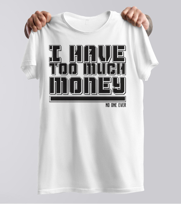 I Have Too Much Money No One Ever T-Shirt
