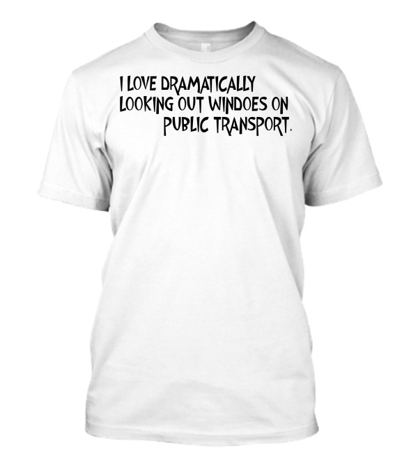 I Love Dramatically Looking Out Windows On Public Transport T-Shirt