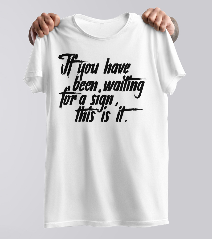 If You Have Been Waiting For A Sign This Is It T-Shirt