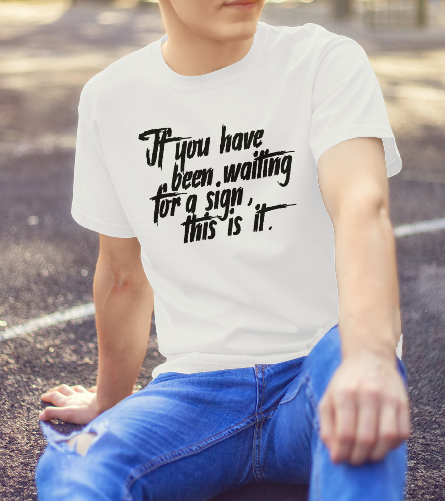If You Have Been Waiting For A Sign This Is It T-Shirt