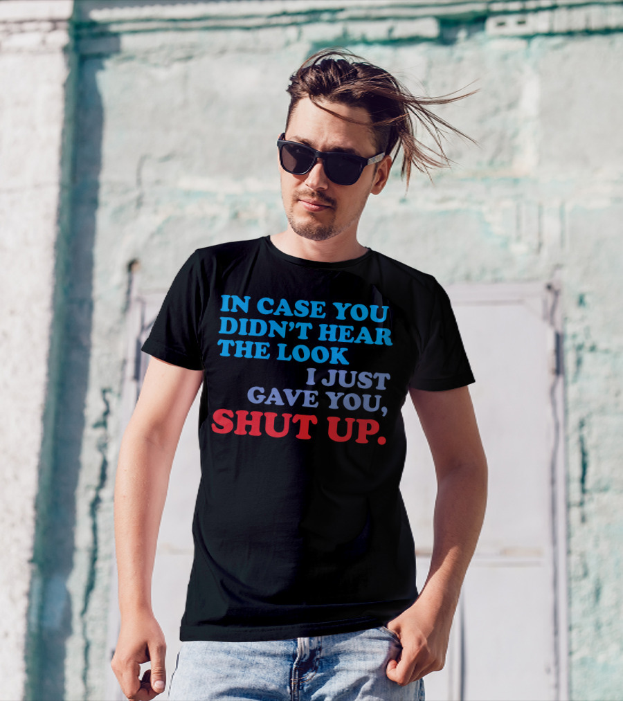 IN CASE YOU DIDN'T HEAR THE LOOK I JUST GAVE YOU SHUT UP T-Shirt