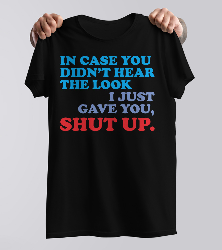 IN CASE YOU DIDN'T HEAR THE LOOK I JUST GAVE YOU SHUT UP T-Shirt