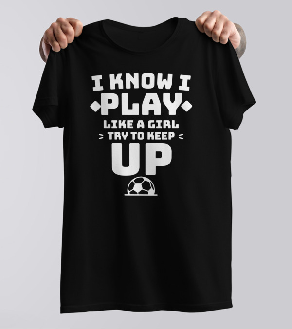 I Know I Play Like A Girl Try To Keep Up Soccer Girls Soccer Player T-Shirt