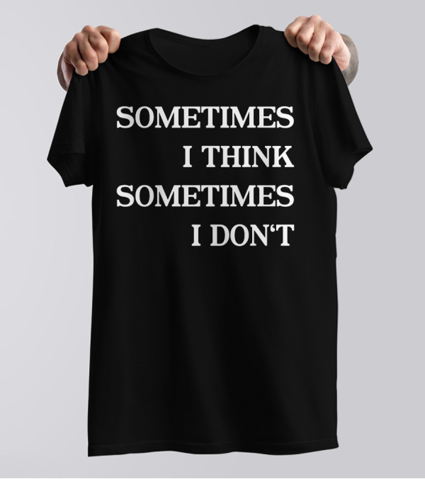 SOMETIMES I THINK SOMETIMES I DON'T T-Shirt