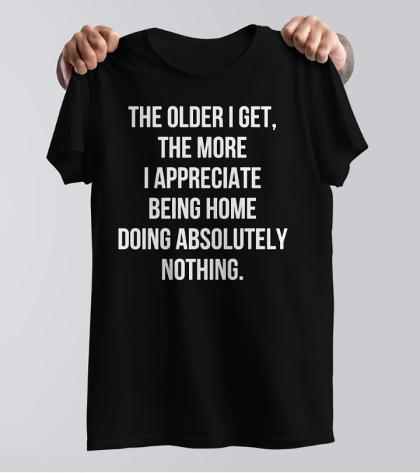 The Older I Get The More I Appreciate Being Home Doing Absolutely Nothing T-Shirt
